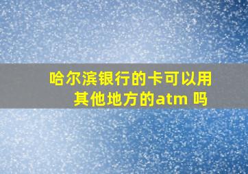 哈尔滨银行的卡可以用其他地方的atm 吗